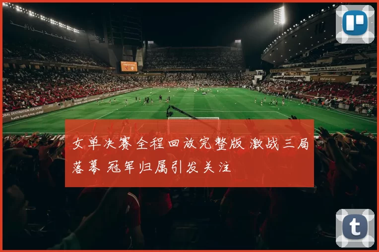 女单决赛全程回放完整版 激战三局落幕 冠军归属引发关注