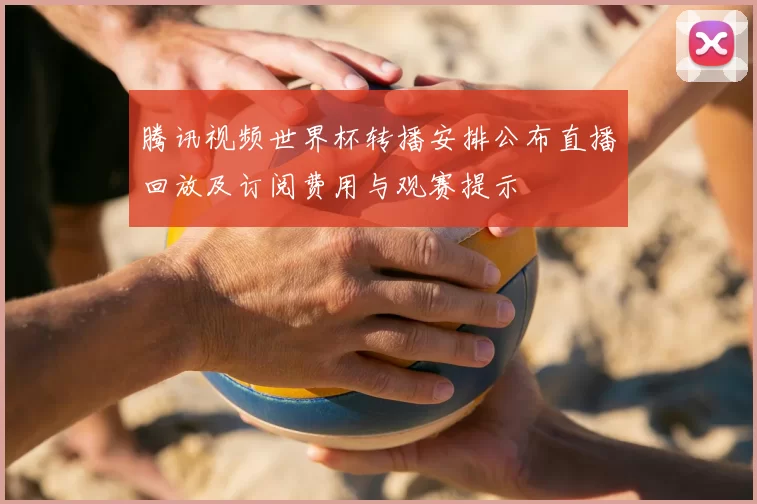 腾讯视频世界杯转播安排公布直播回放及订阅费用与观赛提示