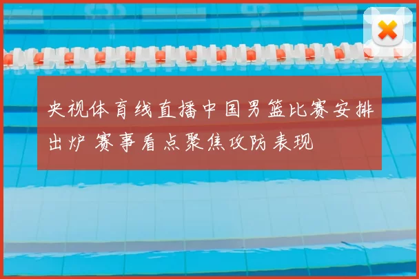 央视体育线直播中国男篮比赛安排出炉 赛事看点聚焦攻防表现