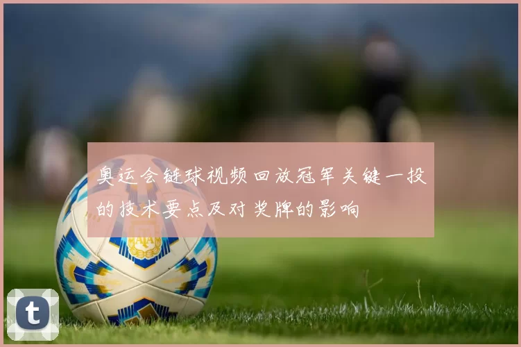 奥运会链球视频回放冠军关键一投的技术要点及对奖牌的影响