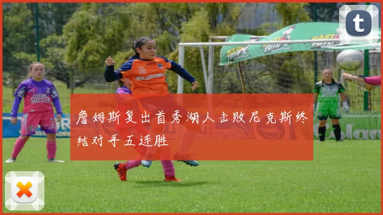 詹姆斯复出首秀湖人击败尼克斯终结对手五连胜