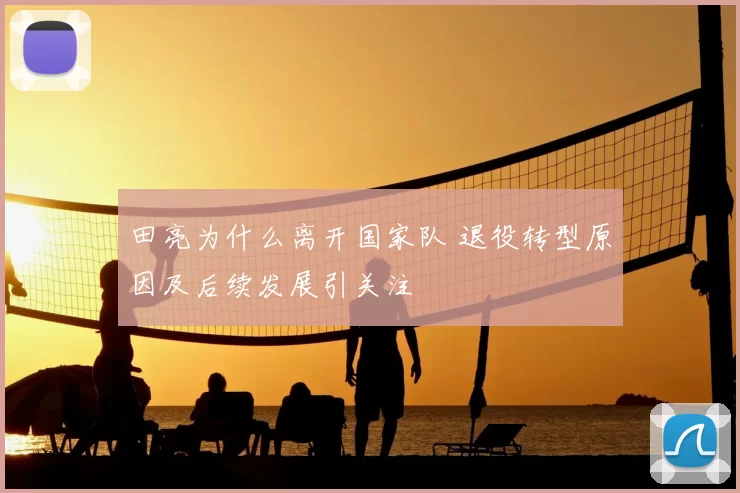 田亮为什么离开国家队 退役转型原因及后续发展引关注