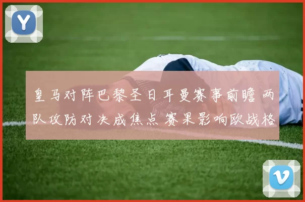 皇马对阵巴黎圣日耳曼赛事前瞻 两队攻防对决成焦点 赛果影响欧战格局