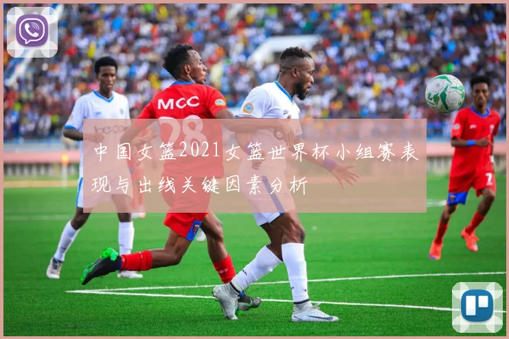 中国女篮2021女篮世界杯小组赛表现与出线关键因素分析