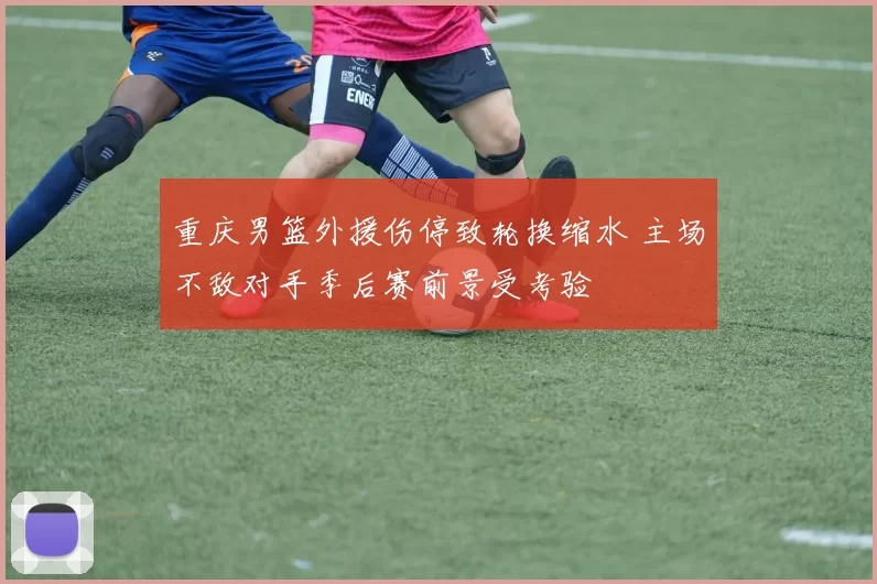 重庆男篮外援伤停致轮换缩水 主场不敌对手季后赛前景受考验